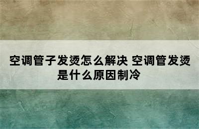 空调管子发烫怎么解决 空调管发烫是什么原因制冷